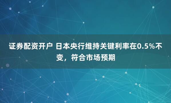 证券配资开户 日本央行维持关键利率在0.5%不变，符合市场预期