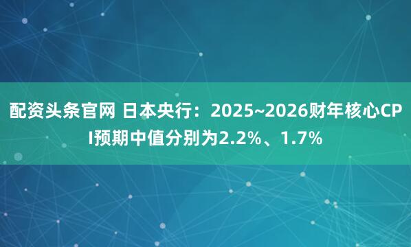 配资头条官网 日本央行：2025~2026财年核心CPI预期中值分别为2.2%、1.7%