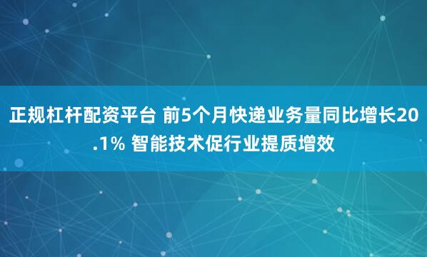 正规杠杆配资平台 前5个月快递业务量同比增长20.1% 智能技术促行业提质增效