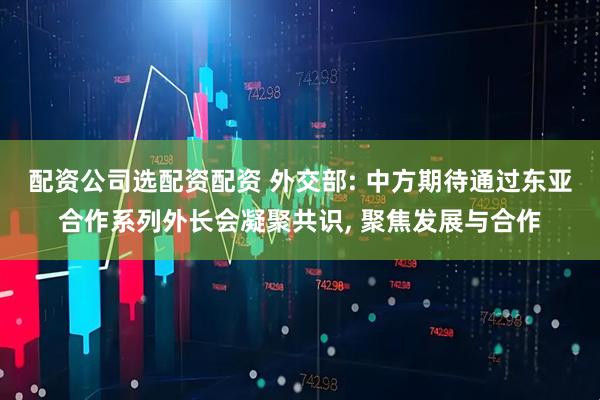 配资公司选配资配资 外交部: 中方期待通过东亚合作系列外长会凝聚共识, 聚焦发展与合作