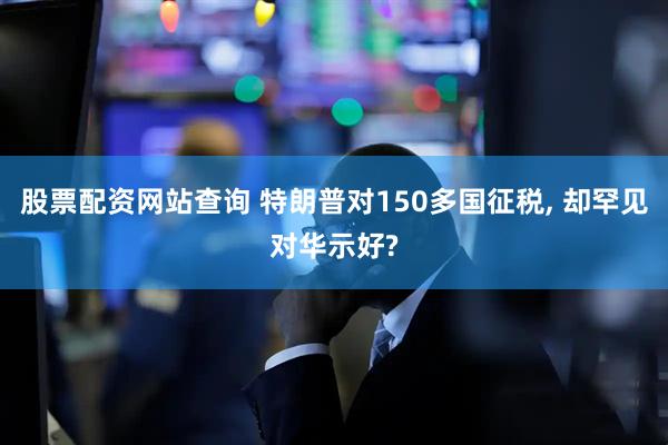股票配资网站查询 特朗普对150多国征税, 却罕见对华示好?