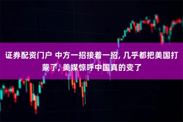 证券配资门户 中方一招接着一招, 几乎都把美国打蒙了, 美媒惊呼中国真的变了