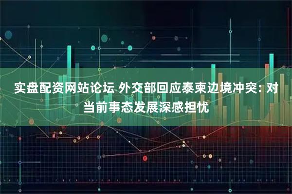 实盘配资网站论坛 外交部回应泰柬边境冲突: 对当前事态发展深感担忧