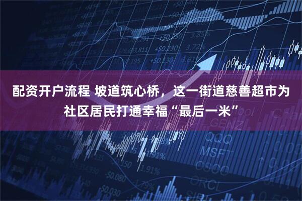 配资开户流程 坡道筑心桥，这一街道慈善超市为社区居民打通幸福“最后一米”