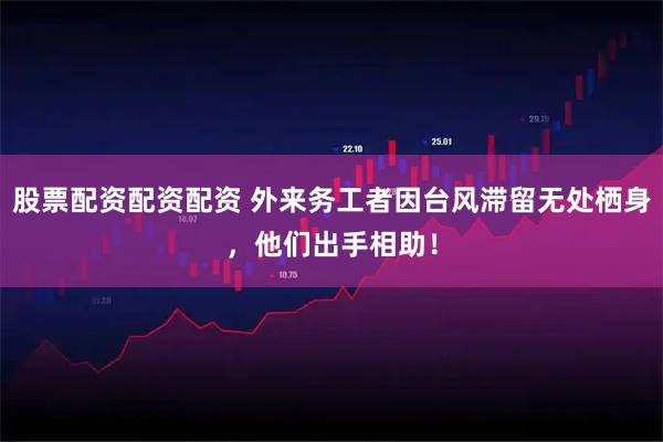 股票配资配资配资 外来务工者因台风滞留无处栖身，他们出手相助！