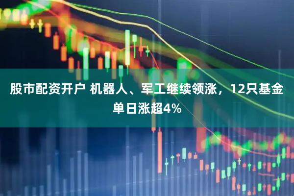 股市配资开户 机器人、军工继续领涨，12只基金单日涨超4%