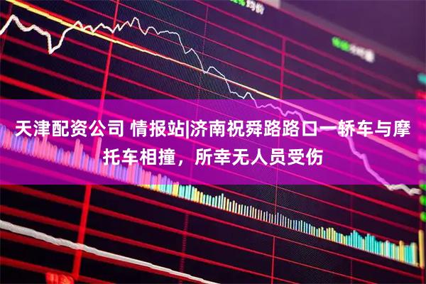 天津配资公司 情报站|济南祝舜路路口一轿车与摩托车相撞，所幸无人员受伤