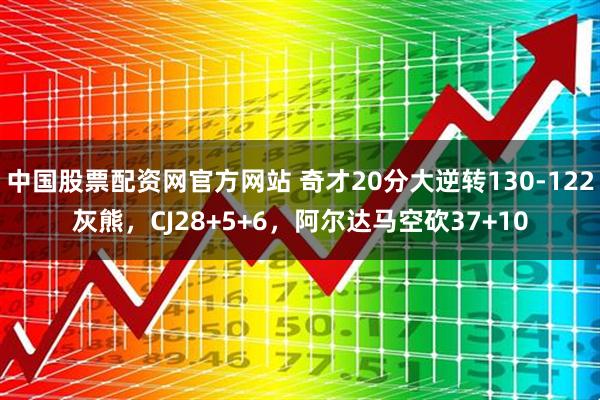 中国股票配资网官方网站 奇才20分大逆转130-122灰熊，CJ28+5+6，阿尔达马空砍37+10