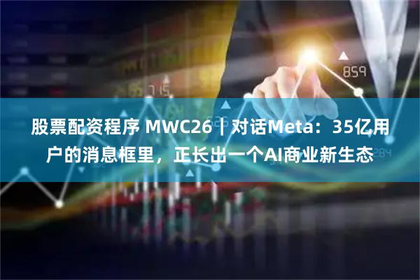 股票配资程序 MWC26｜对话Meta：35亿用户的消息框里，正长出一个AI商业新生态