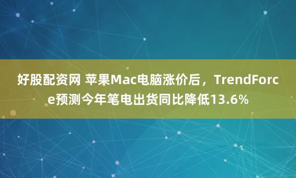 好股配资网 苹果Mac电脑涨价后，TrendForce预测今年笔电出货同比降低13.6%